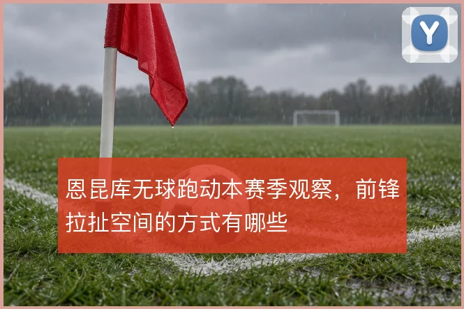 恩昆库无球跑动本赛季观察，前锋拉扯空间的方式有哪些