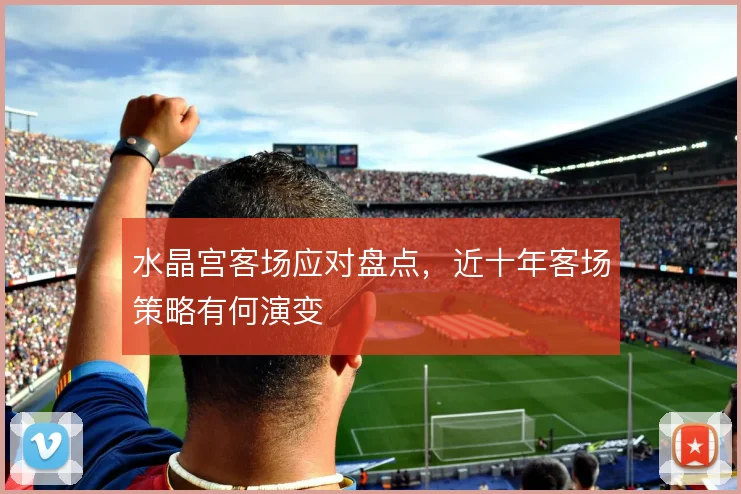 水晶宫客场应对盘点，近十年客场策略有何演变