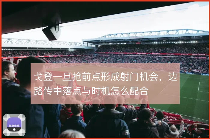 戈登一旦抢前点形成射门机会，边路传中落点与时机怎么配合