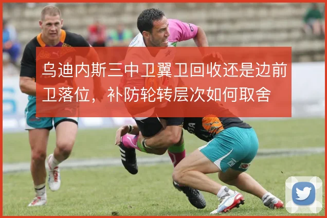 乌迪内斯三中卫翼卫回收还是边前卫落位，补防轮转层次如何取舍