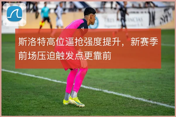 斯洛特高位逼抢强度提升,新赛季前场压迫触发点更靠前