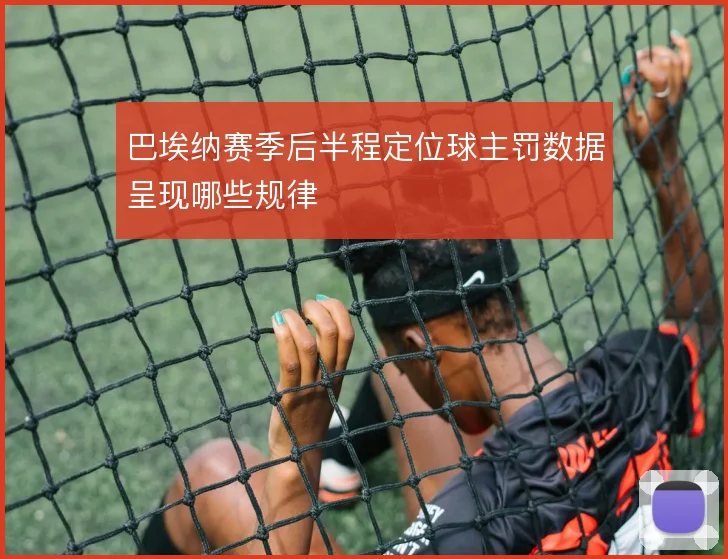 巴埃纳赛季后半程定位球主罚数据呈现哪些规律