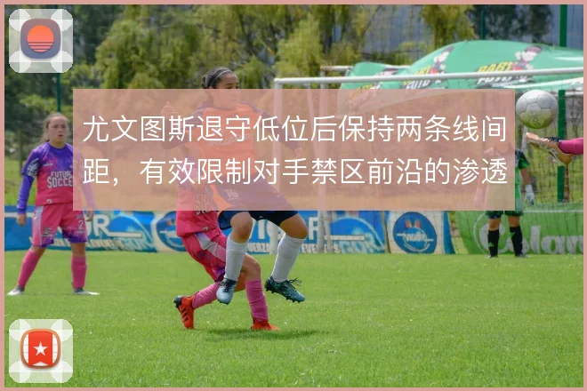 尤文图斯退守低位后保持两条线间距，有效限制对手禁区前沿的渗透配合