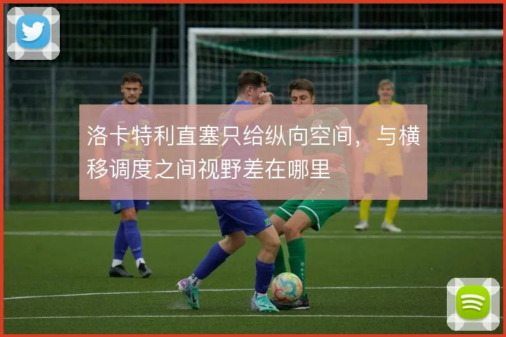 洛卡特利直塞只给纵向空间，与横移调度之间视野差在哪里