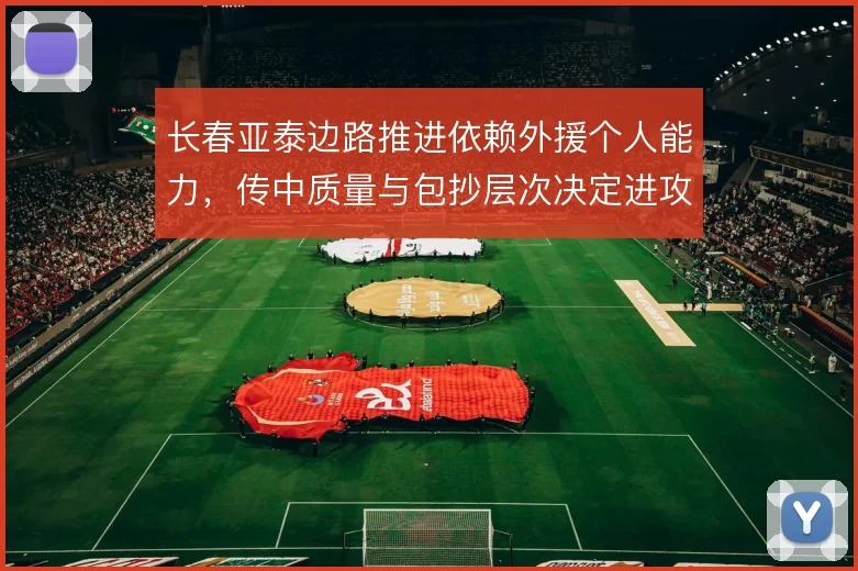 长春亚泰边路推进依赖外援个人能力，传中质量与包抄层次决定进攻成效