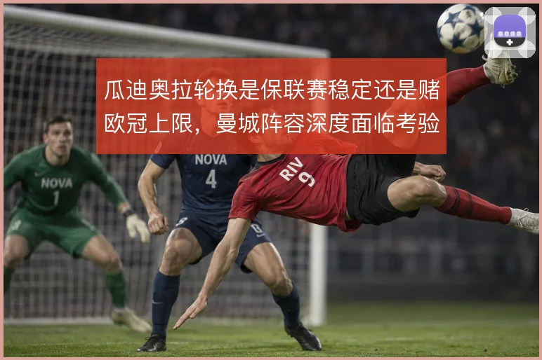 瓜迪奥拉轮换是保联赛稳定还是赌欧冠上限，曼城阵容深度面临考验