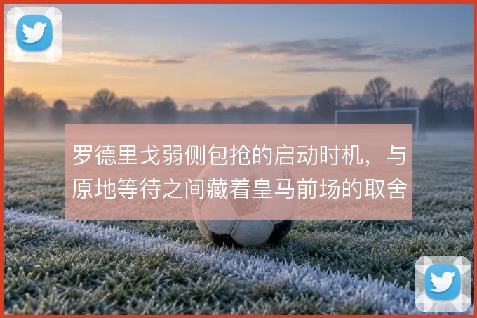 罗德里戈弱侧包抢的启动时机，与原地等待之间藏着皇马前场的取舍
