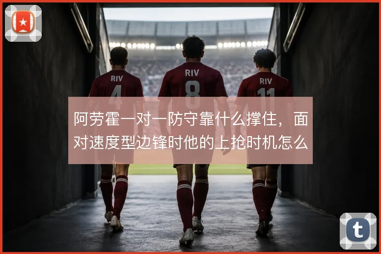 阿劳霍一对一防守靠什么撑住，面对速度型边锋时他的上抢时机怎么解