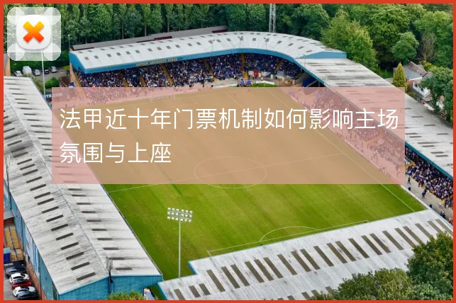 法甲近十年门票机制如何影响主场氛围与上座